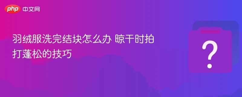 羽绒服洗完结块怎么办 晾干时拍打蓬松的技巧