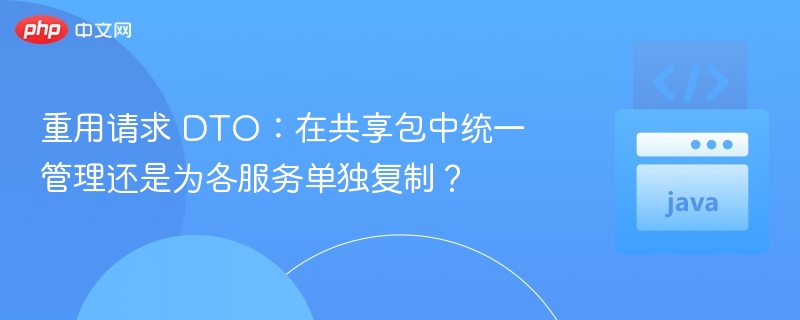 重用请求 DTO：在共享包中统一管理还是为各服务单独复制？
