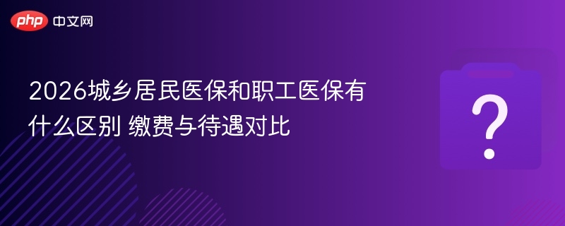 2026城乡居民医保与职工医保区别解读