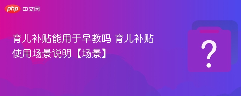 育儿补贴能用于早教吗 育儿补贴使用场景说明【场景】