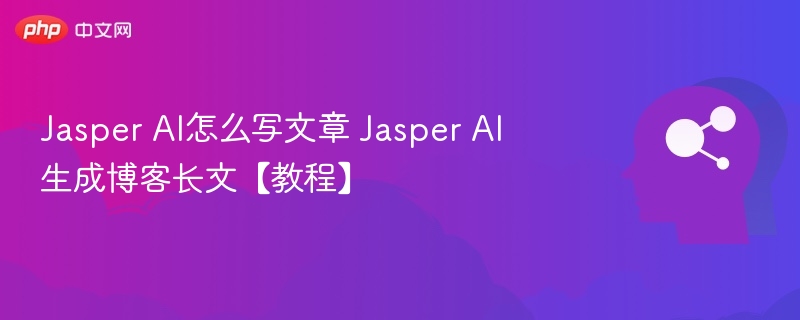 Jasper AI怎么写文章 Jasper AI生成博客长文【教程】