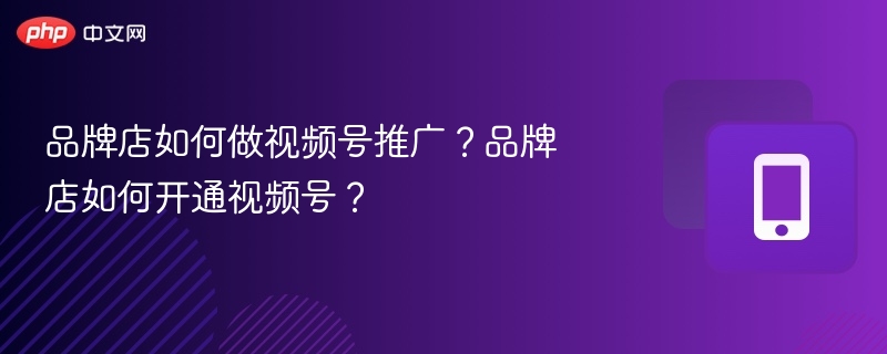 品牌店如何做视频号推广?品牌店如何开通视频号?
