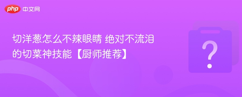切洋葱不辣眼技巧，厨师教你不流泪方法