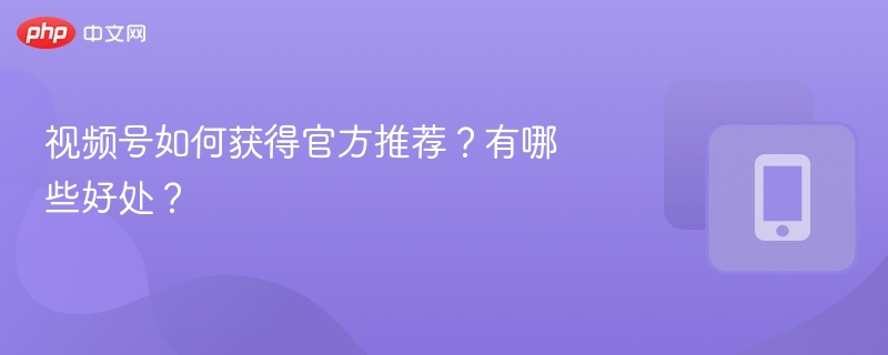 视频号获推荐技巧与优势详解