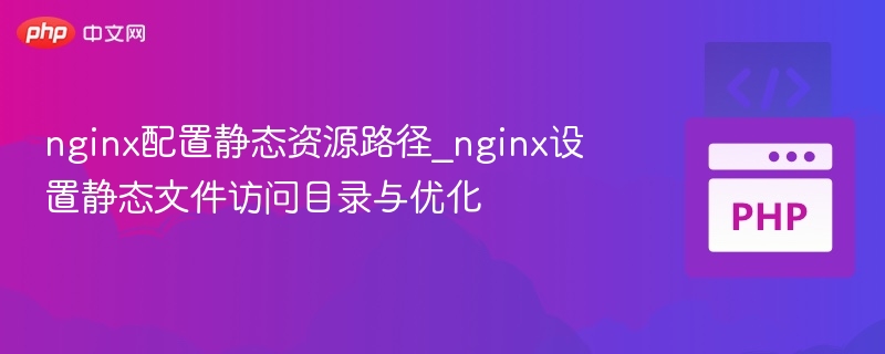 nginx配置静态资源路径_nginx设置静态文件访问目录与优化