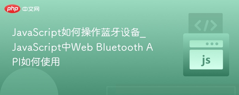 JavaScript如何操作蓝牙设备_JavaScript中Web Bluetooth API如何使用