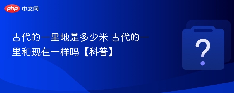 古代一里多少米？一里古今差异解析