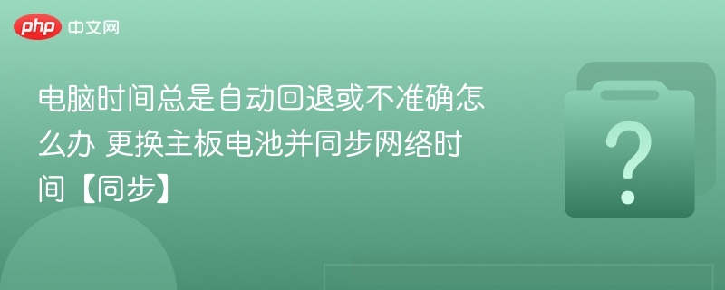 电脑时间不准？更换主板电池同步网络时间