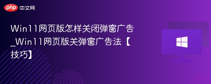 Win11网页版怎样关闭弹窗广告_Win11网页版关弹窗广告法【技巧】