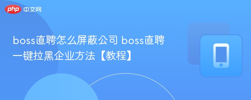 boss直聘怎么屏蔽公司？一键拉黑企业方法