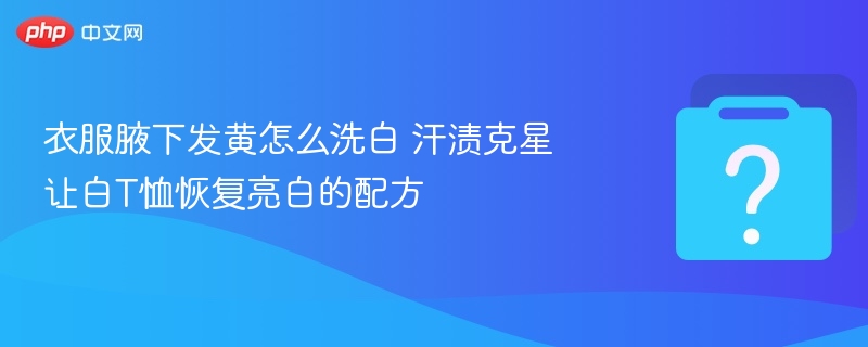白T恤腋下发黄怎么洗？去黄妙招分享