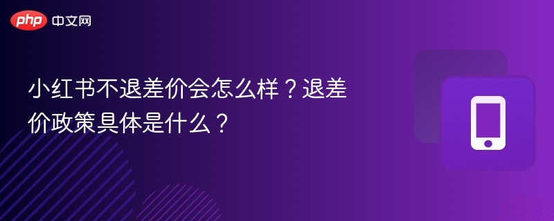 小红书不退差价会怎么样？退差价政策具体是什么？