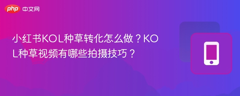 小红书KOL种草转化怎么做?KOL种草视频有哪些拍摄技巧?