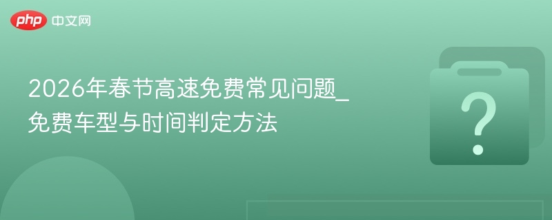 2026年春节高速免费常见问题_免费车型与时间判定方法