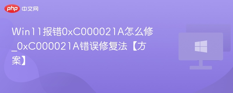 Win11报错0xC000021A怎么修_0xC000021A错误修复法【方案】