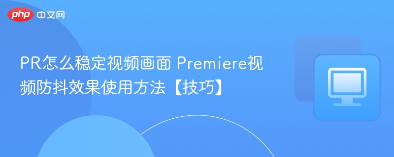 PR视频防抖技巧：稳定画面实用方法