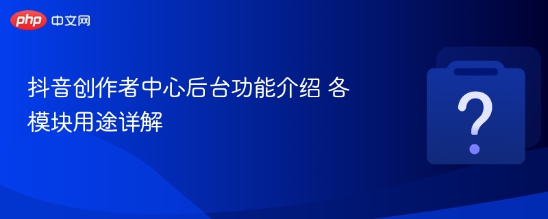 抖音创作者中心后台功能介绍 各模块用途详解