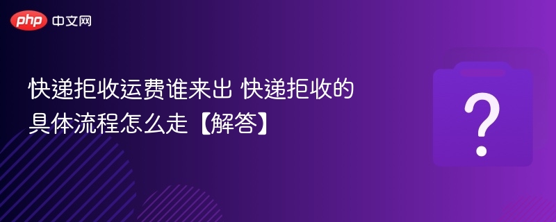 快递拒收运费谁来出 快递拒收的具体流程怎么走【解答】