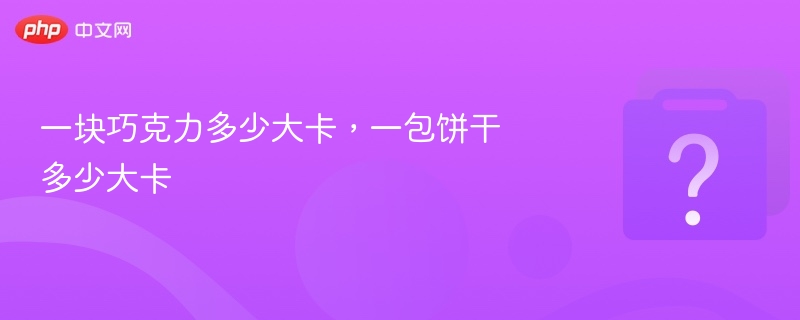 一块巧克力多少大卡，一包饼干多少大卡