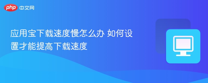 应用宝下载慢怎么解决？提速技巧分享