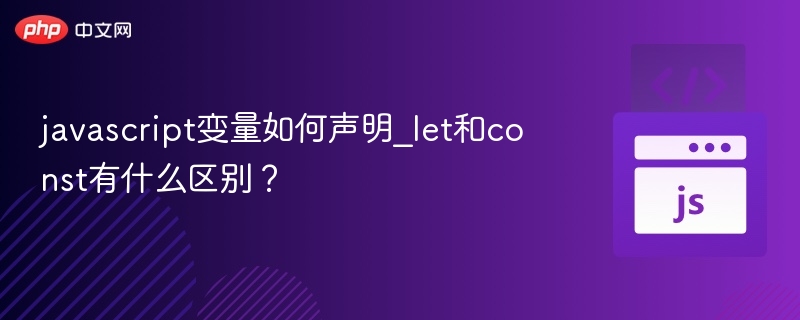 javascript变量如何声明_let和const有什么区别?