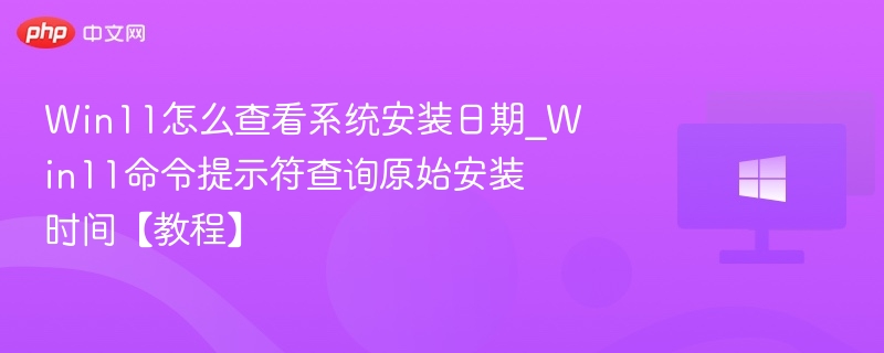 Win11怎么查看系统安装日期_Win11命令提示符查询原始安装时间【教程】