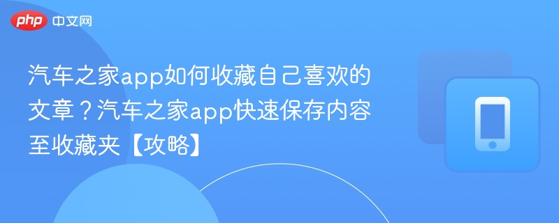 汽车之家app如何收藏自己喜欢的文章？汽车之家app快速保存内容至收藏夹【攻略】