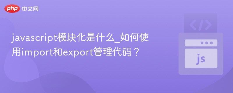 javascript模块化是什么_如何使用import和export管理代码?