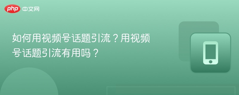 如何用视频号话题引流?用视频号话题引流有用吗?