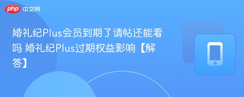 婚礼纪Plus会员到期了请帖还能看吗 婚礼纪Plus过期权益影响【解答】