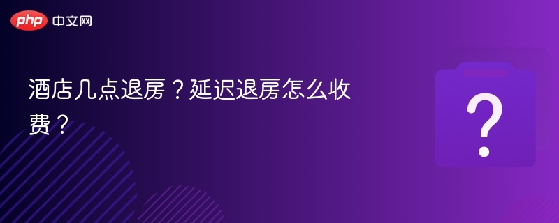 酒店退房时间与延迟收费全解析