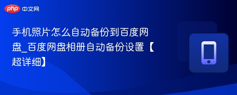手机照片怎么自动备份到百度网盘_百度网盘相册自动备份设置【超详细】
