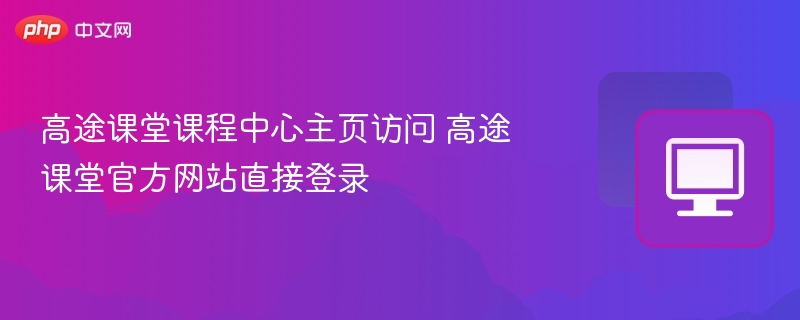 高途课堂登录入口及课程中心访问方法