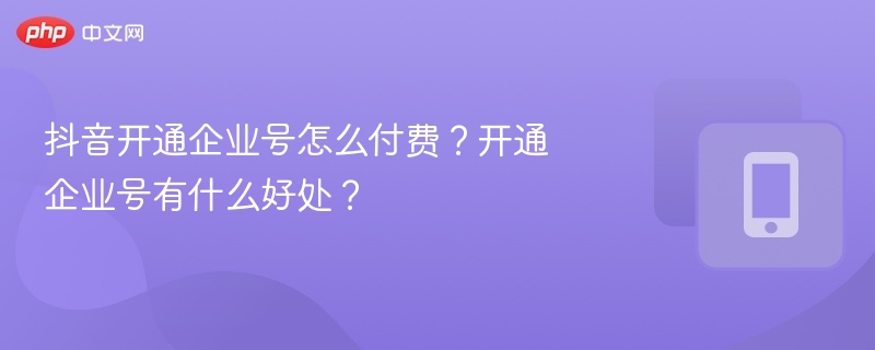 抖音开通企业号怎么付费?开通企业号有什么好处?