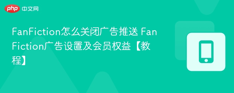 FanFiction怎么关闭广告推送 FanFiction广告设置及会员权益【教程】