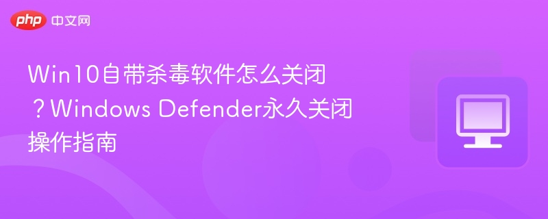 Win10Defender怎么关？永久关闭方法