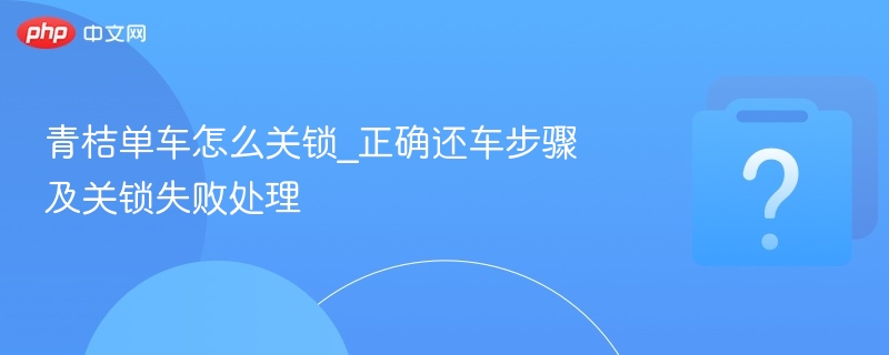 青桔单车关锁与还车操作详解