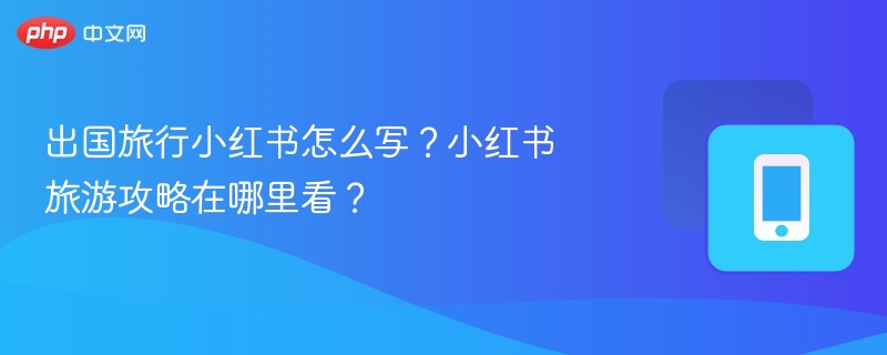 出国旅行小红书怎么写？小红书旅游攻略在哪里看？