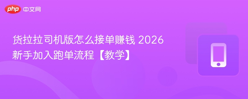 货拉拉司机版怎么接单赚钱 2026新手加入跑单流程【教学】