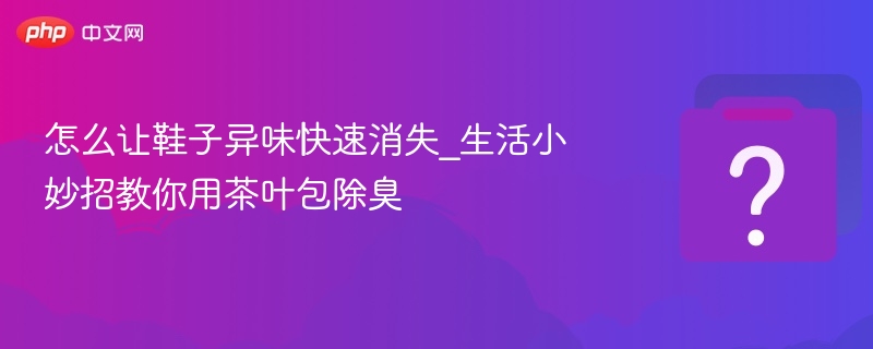 茶叶包去鞋臭，快速除异味妙招