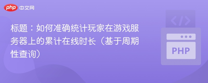 标题：如何准确统计玩家在游戏服务器上的累计在线时长（基于周期性查询）
