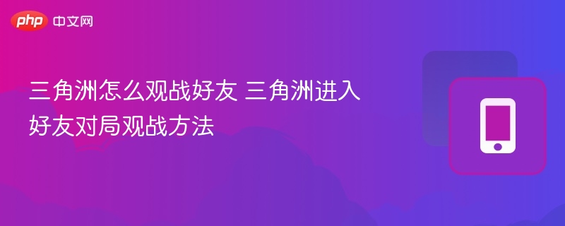 三角洲怎么观战好友 三角洲进入好友对局观战方法