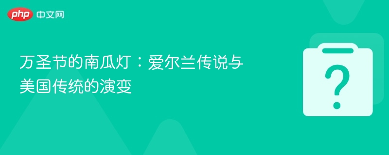 万圣节南瓜灯起源与演变解析