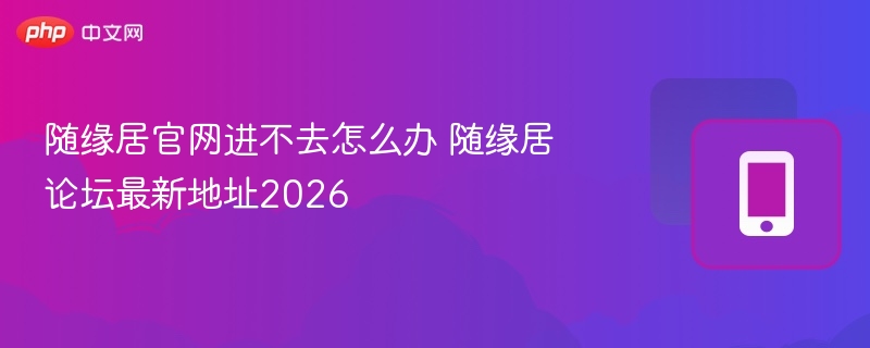 随缘居官网进不去怎么办 随缘居论坛最新地址2026