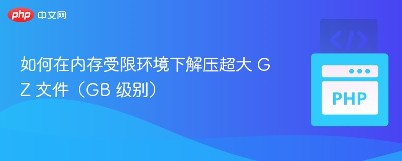 如何在内存受限环境下解压超大 GZ 文件(GB 级别)