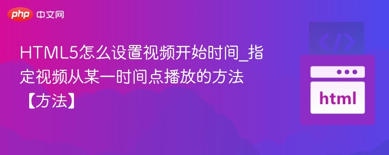 HTML5怎么设置视频开始时间_指定视频从某一时间点播放的方法【方法】