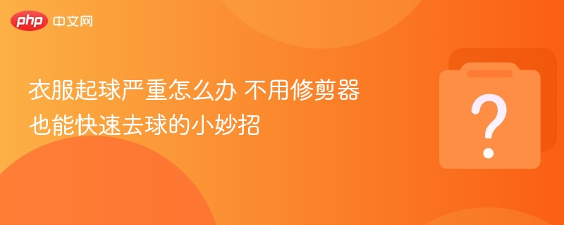 衣服起球严重怎么办 不用修剪器也能快速去球的小妙招