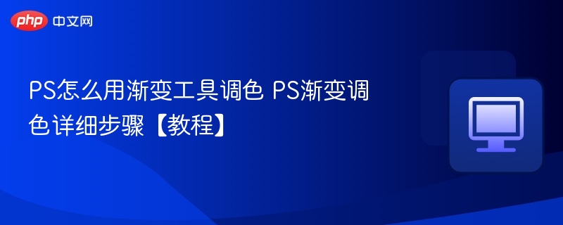 PS怎么用渐变工具调色 PS渐变调色详细步骤【教程】