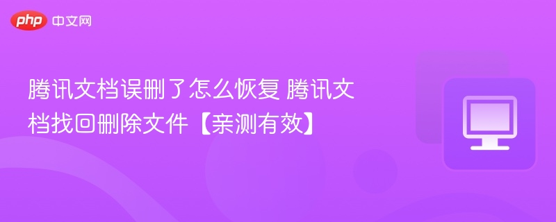 腾讯文档误删了怎么恢复 腾讯文档找回删除文件【亲测有效】