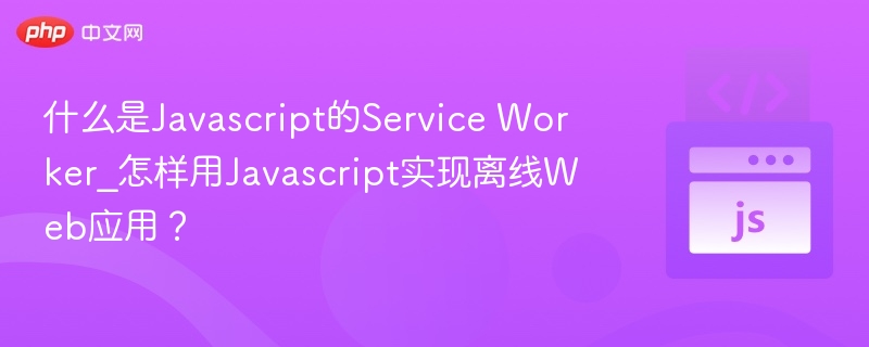 什么是Javascript的Service Worker_怎样用Javascript实现离线Web应用?